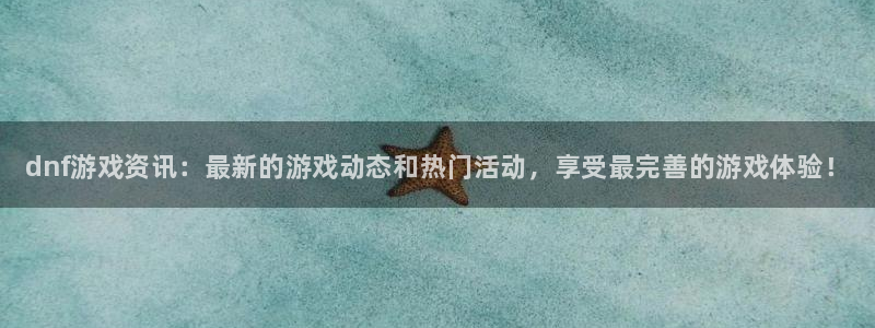 杜邦娱乐游戏：dnf游戏资讯：最新的游戏动态和热门活动，享受