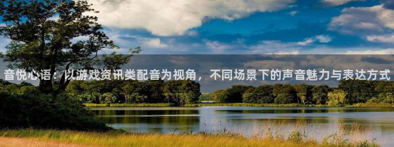 手机杜邦娱乐下载安装：音悦心语：以游戏资讯类配音为视角，不同