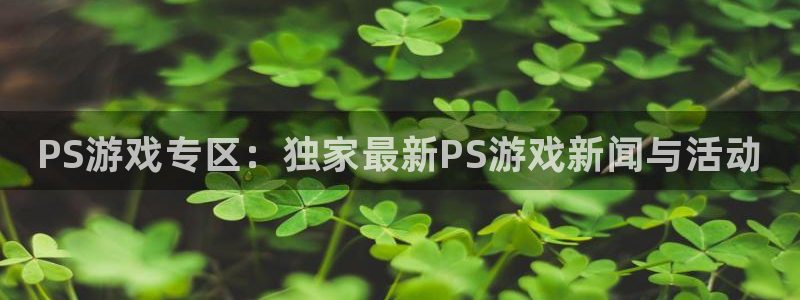 杜邦娱乐注册网站：PS游戏专区：独家最新PS游戏新闻与活动