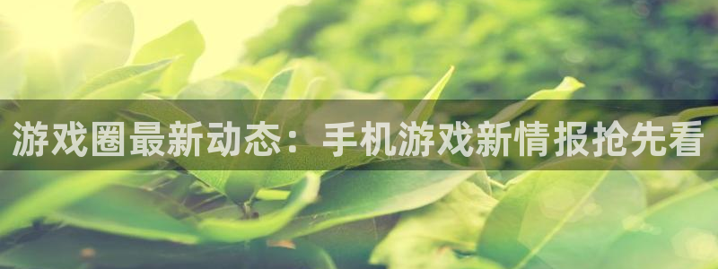 杜邦娱乐app：游戏圈最新动态：手机游戏新情报抢先看