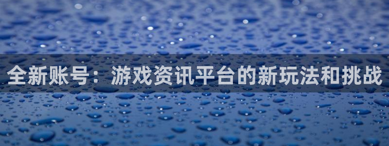 杜邦娱乐：全新账号：游戏资讯平台的新玩法和挑战