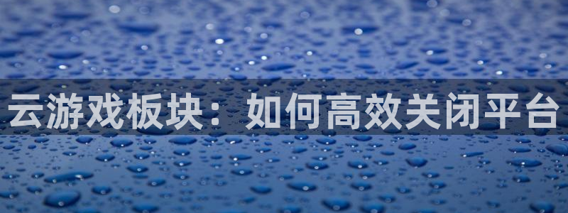 杜邦娱乐主管月93O79最新消息今天：云游戏板块：如何高效关