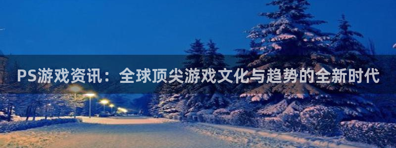 杜邦娱乐注册账号:PS游戏资讯:全球顶尖游戏文化与趋势的全新