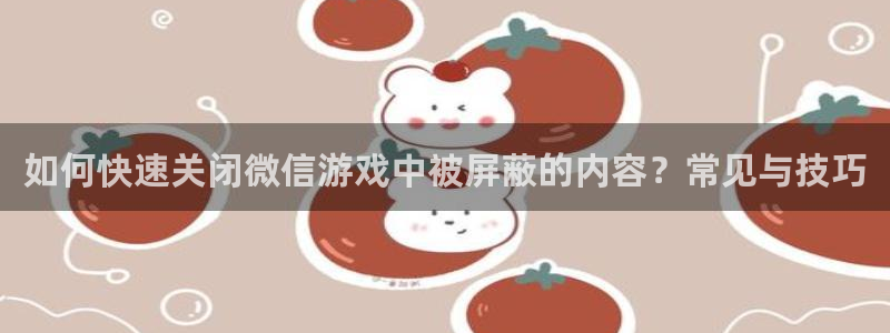 杜邦娱乐登录网址:如何快速关闭微信游戏中被屏蔽的内容?常见与