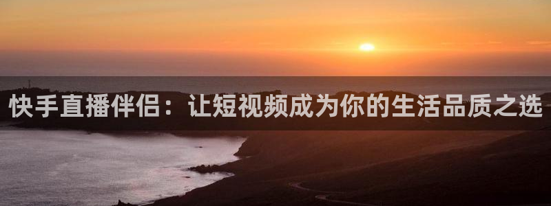 劲爆体育直播在线观看斗地主：快手直播伴侣：让短视频成为你的生活品质之选