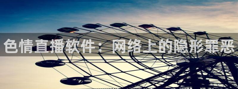 劲爆体育频道在线直播：色情直播软件：网络上的隐形罪恶