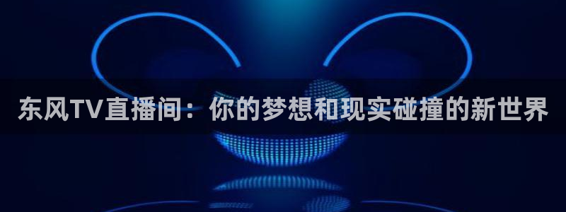 劲爆体育直播吧：东风TV直播间：你的梦想和现实碰撞的新世界