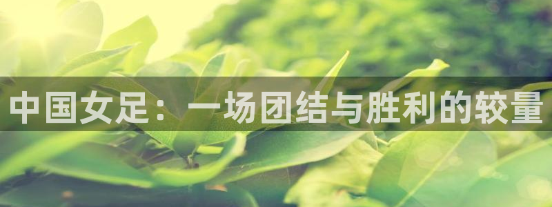 劲爆体育nba今天直播：中国女足：一场团结与胜利的较量